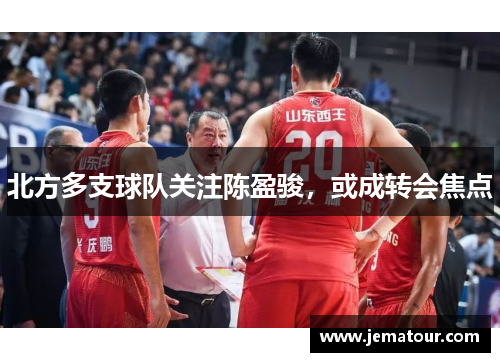 北方多支球队关注陈盈骏，或成转会焦点