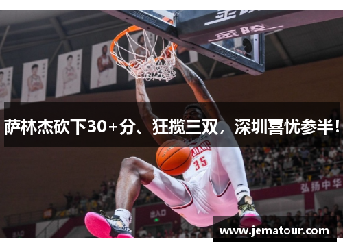 萨林杰砍下30+分、狂揽三双，深圳喜忧参半！