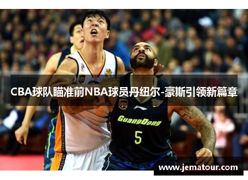 CBA球队瞄准前NBA球员丹纽尔-豪斯引领新篇章